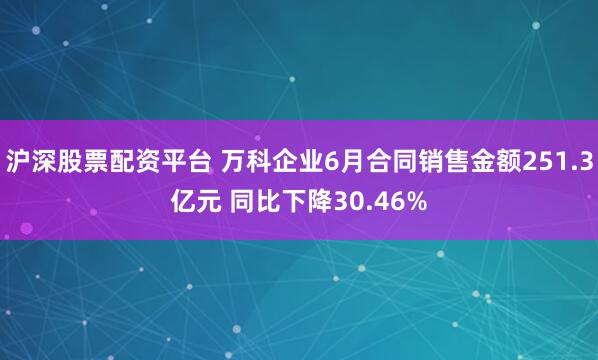 沪深股票配资平台 万科企业6月合同销售金额251.3亿元 同比下降30.46%
