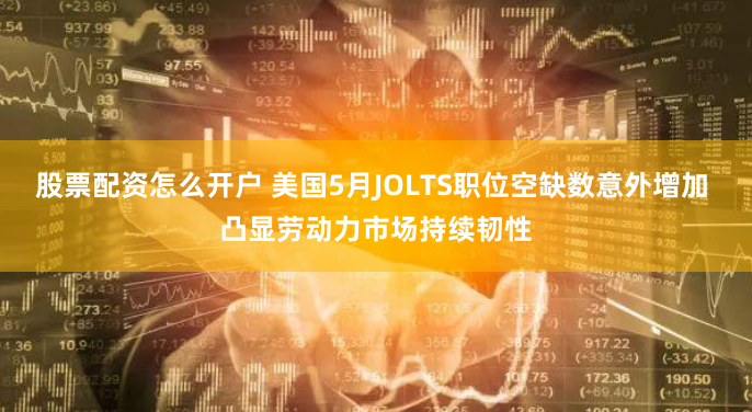 股票配资怎么开户 美国5月JOLTS职位空缺数意外增加 凸显劳动力市场持续韧性
