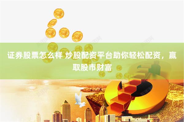 证券股票怎么样 炒股配资平台助你轻松配资，赢取股市财富