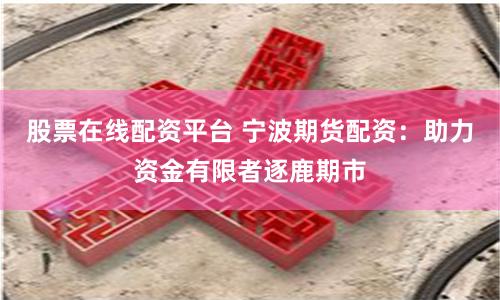 股票在线配资平台 宁波期货配资：助力资金有限者逐鹿期市