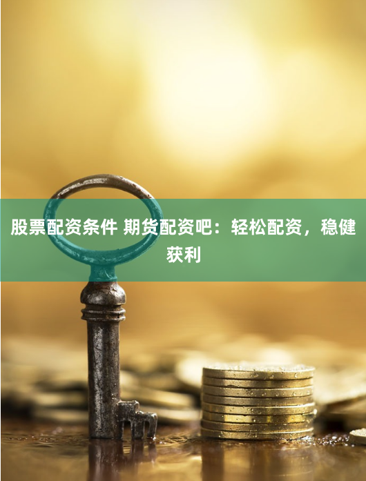 股票配资条件 期货配资吧：轻松配资，稳健获利