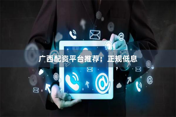 广西配资平台推荐：正规低息