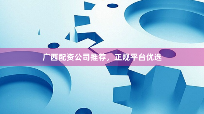 广西配资公司推荐，正规平台优选