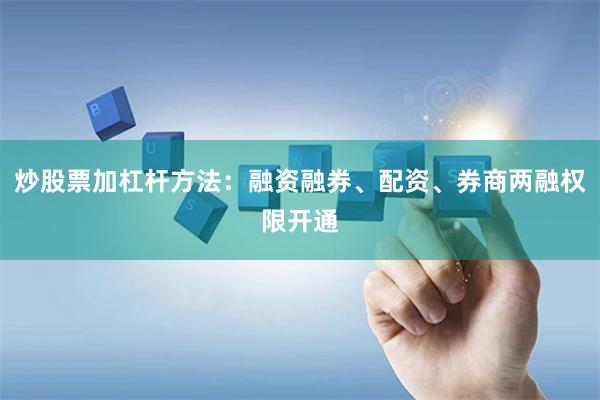 炒股票加杠杆方法：融资融券、配资、券商两融权限开通