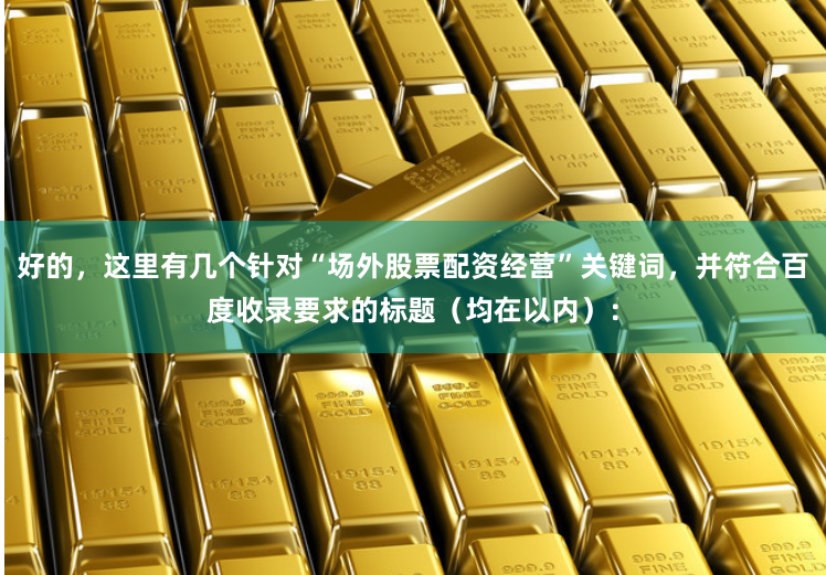 好的，这里有几个针对“场外股票配资经营”关键词，并符合百度收录要求的标题（均在以内）：