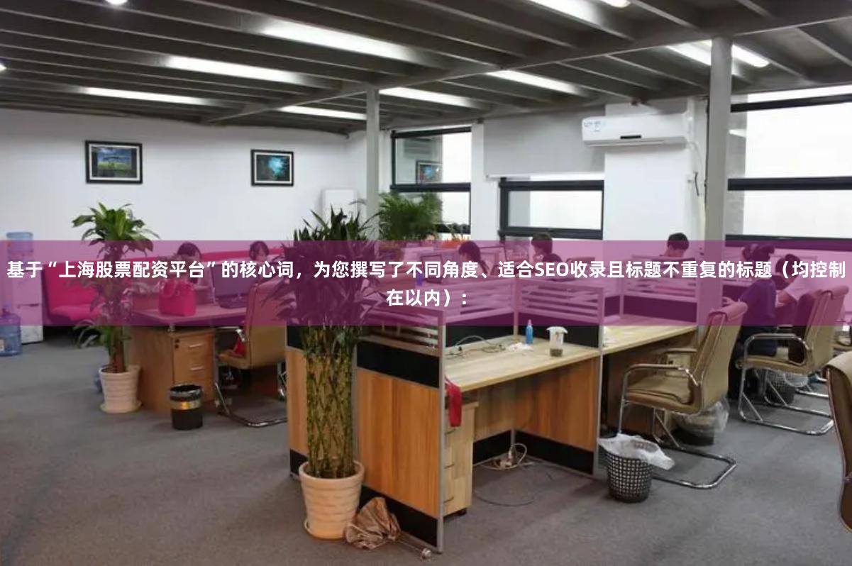 基于“上海股票配资平台”的核心词，为您撰写了不同角度、适合SEO收录且标题不重复的标题（均控制在以内）：