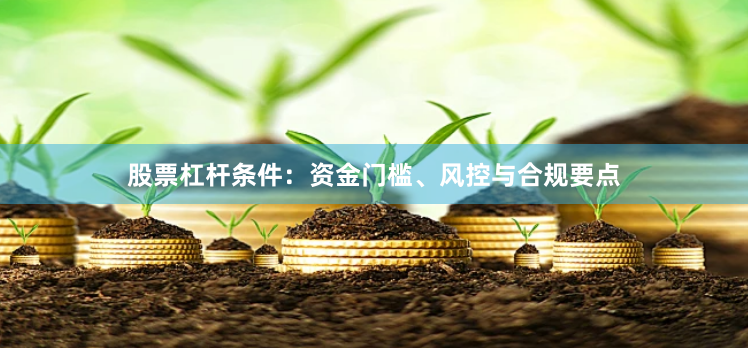 股票杠杆条件：资金门槛、风控与合规要点