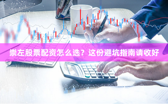 崇左股票配资怎么选？这份避坑指南请收好